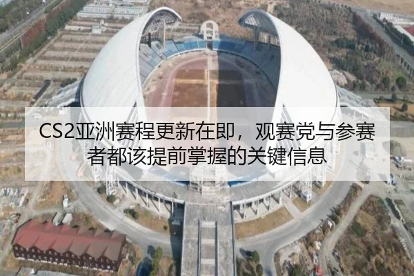 CS2亚洲赛程更新在即，观赛党与参赛者都该提前掌握的关键信息 - fbtiyu