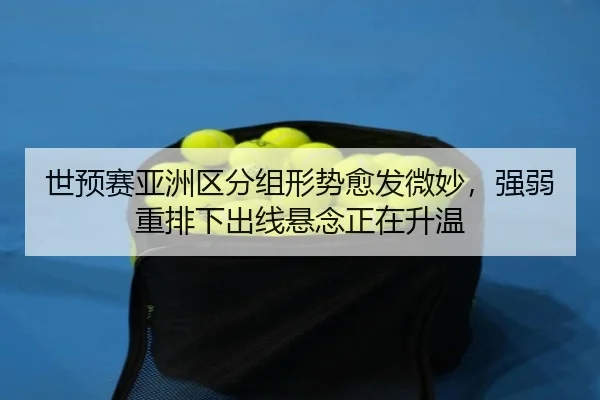 世预赛亚洲区分组形势愈发微妙，强弱重排下出线悬念正在升温（fbtiyu）
